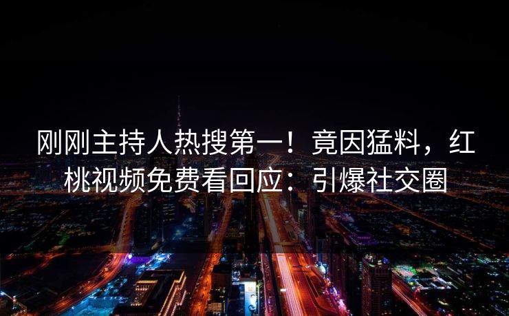 刚刚主持人热搜第一！竟因猛料，红桃视频免费看回应：引爆社交圈