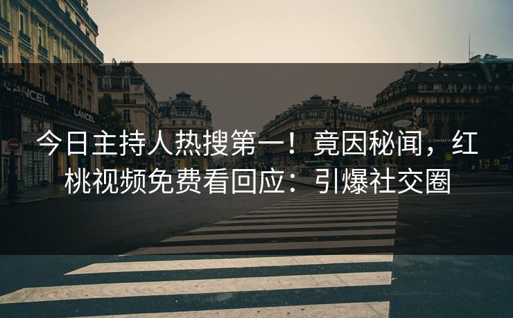 今日主持人热搜第一！竟因秘闻，红桃视频免费看回应：引爆社交圈