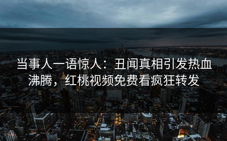 当事人一语惊人：丑闻真相引发热血沸腾，红桃视频免费看疯狂转发