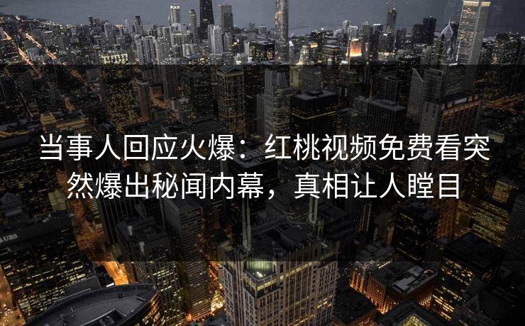 当事人回应火爆：红桃视频免费看突然爆出秘闻内幕，真相让人瞠目