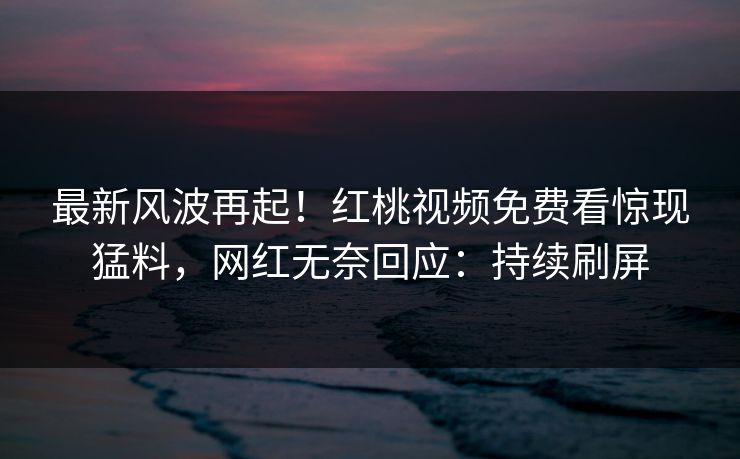 最新风波再起！红桃视频免费看惊现猛料，网红无奈回应：持续刷屏