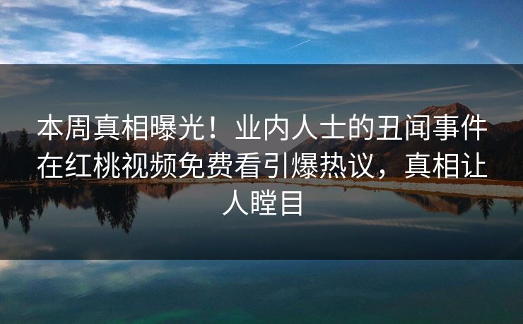 本周真相曝光！业内人士的丑闻事件在红桃视频免费看引爆热议，真相让人瞠目