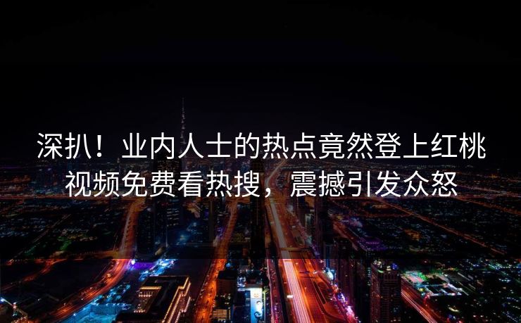 深扒！业内人士的热点竟然登上红桃视频免费看热搜，震撼引发众怒
