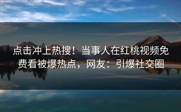 点击冲上热搜！当事人在红桃视频免费看被爆热点，网友：引爆社交圈