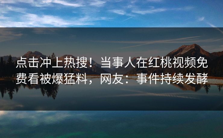 点击冲上热搜！当事人在红桃视频免费看被爆猛料，网友：事件持续发酵