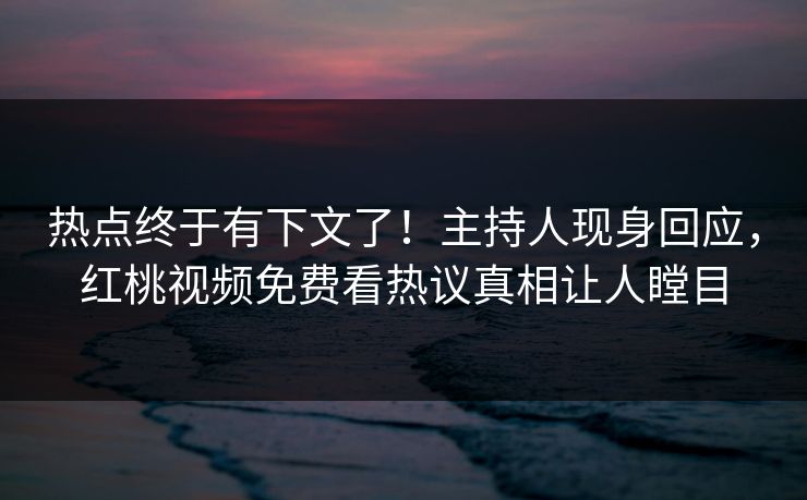 热点终于有下文了！主持人现身回应，红桃视频免费看热议真相让人瞠目