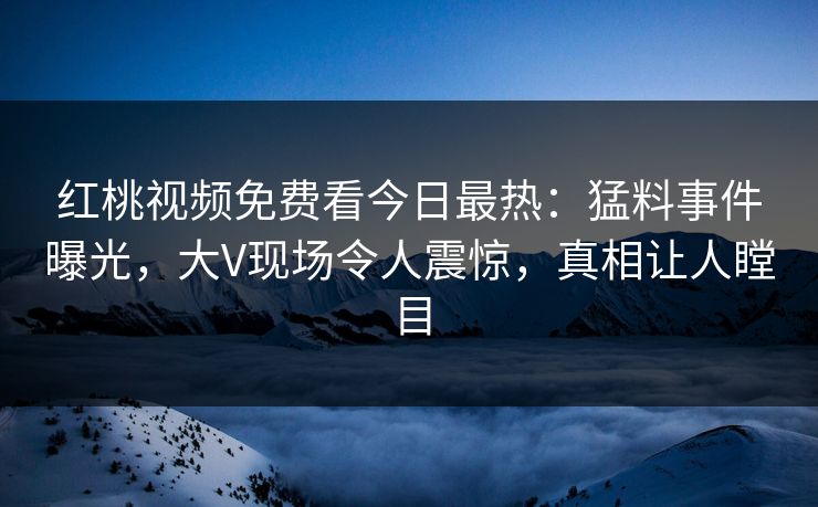 红桃视频免费看今日最热：猛料事件曝光，大V现场令人震惊，真相让人瞠目