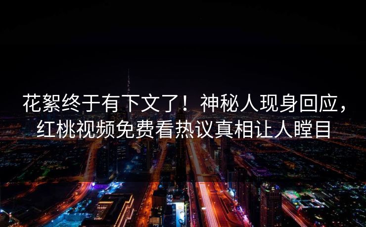 花絮终于有下文了！神秘人现身回应，红桃视频免费看热议真相让人瞠目