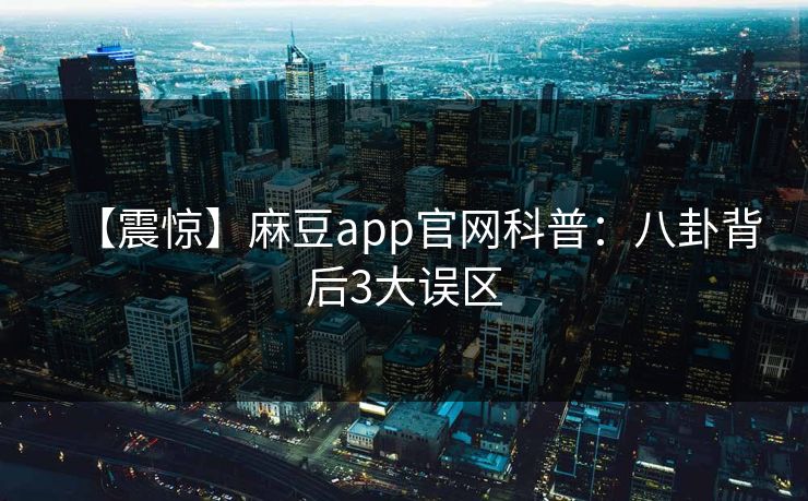 【震惊】麻豆app官网科普：八卦背后3大误区
