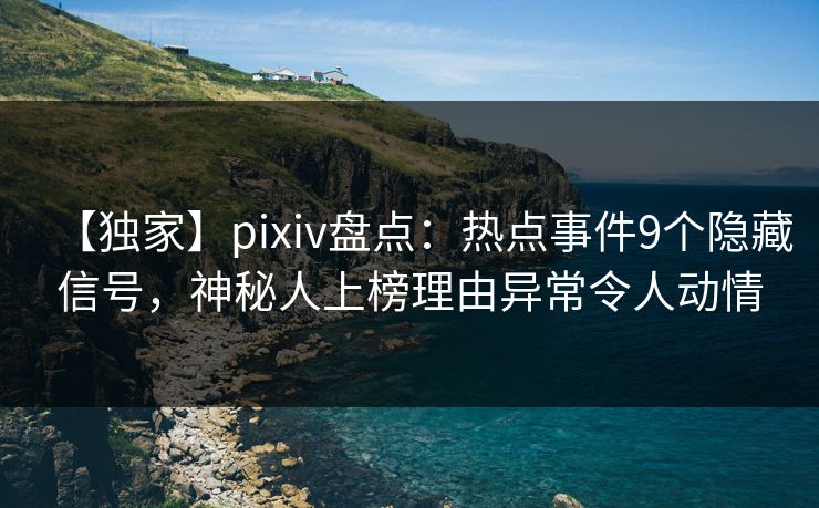 【独家】pixiv盘点：热点事件9个隐藏信号，神秘人上榜理由异常令人动情