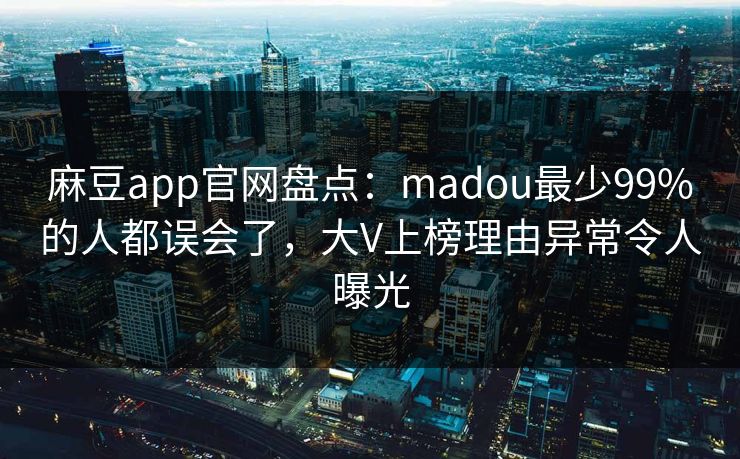 麻豆app官网盘点：madou最少99%的人都误会了，大V上榜理由异常令人曝光