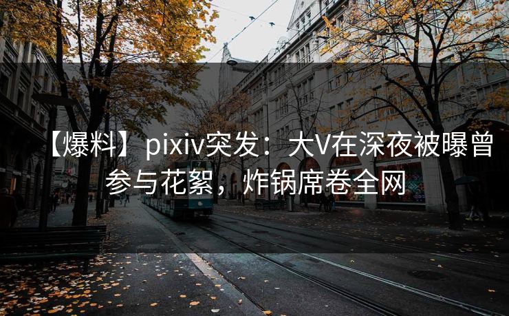 【爆料】pixiv突发：大V在深夜被曝曾参与花絮，炸锅席卷全网