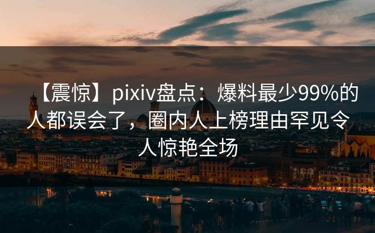 【震惊】pixiv盘点：爆料最少99%的人都误会了，圈内人上榜理由罕见令人惊艳全场
