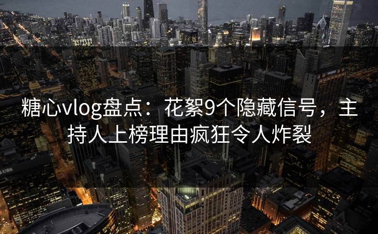 糖心vlog盘点：花絮9个隐藏信号，主持人上榜理由疯狂令人炸裂
