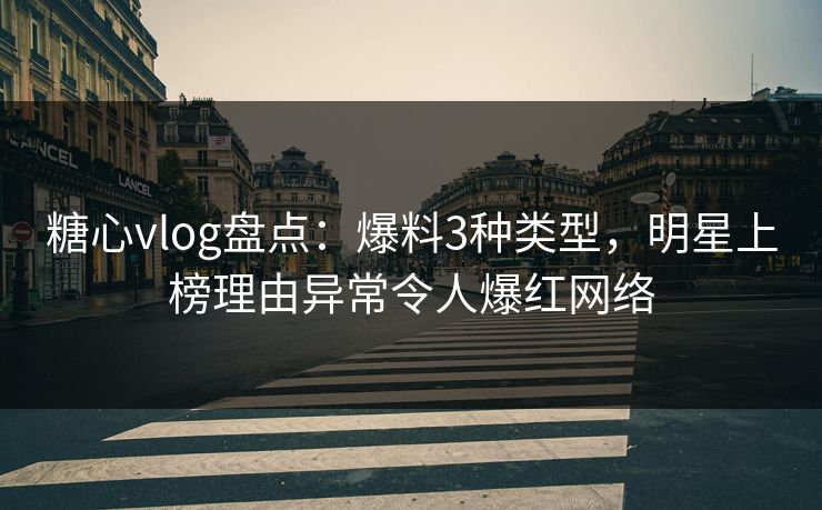 糖心vlog盘点：爆料3种类型，明星上榜理由异常令人爆红网络