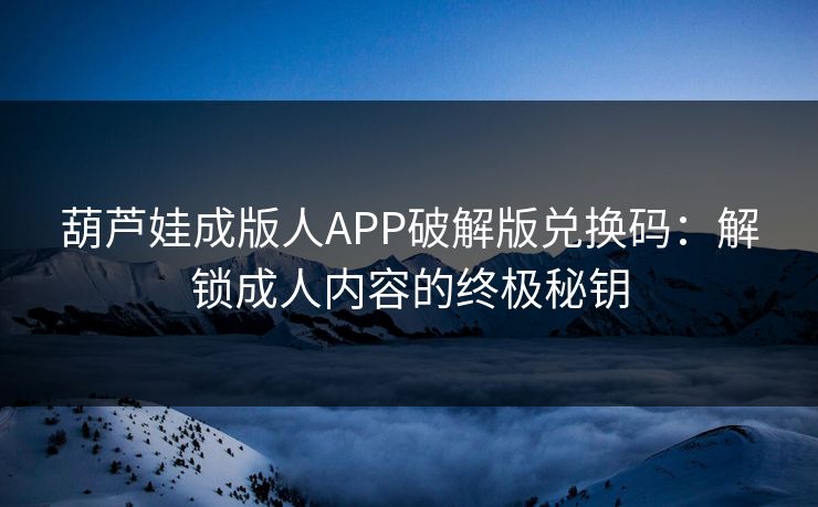 葫芦娃成版人APP破解版兑换码：解锁成人内容的终极秘钥