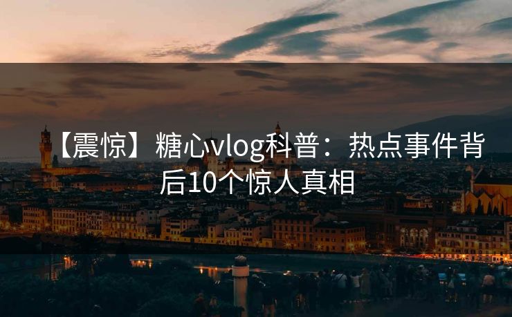 【震惊】糖心vlog科普：热点事件背后10个惊人真相