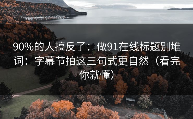 90%的人搞反了：做91在线标题别堆词：字幕节拍这三句式更自然（看完你就懂）
