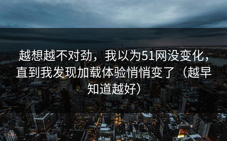 越想越不对劲，我以为51网没变化，直到我发现加载体验悄悄变了（越早知道越好）