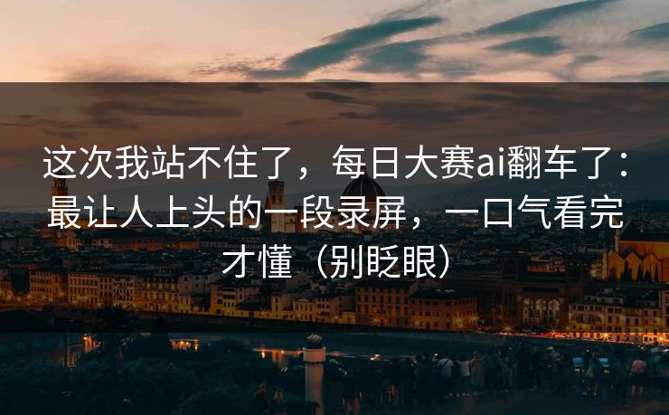 这次我站不住了，每日大赛ai翻车了：最让人上头的一段录屏，一口气看完才懂（别眨眼）