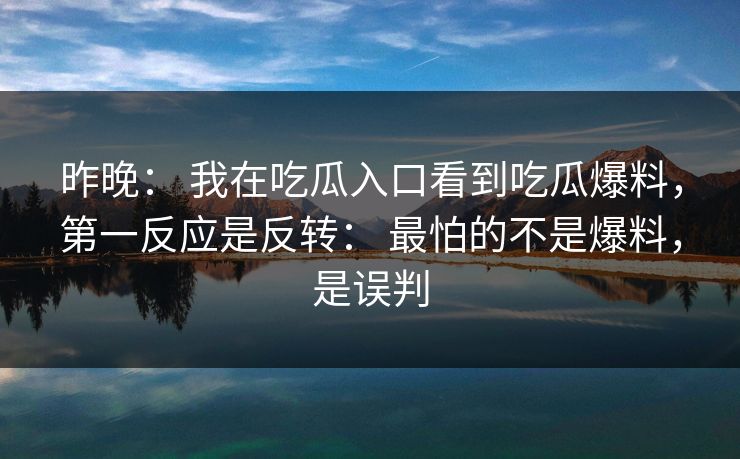昨晚： 我在吃瓜入口看到吃瓜爆料，第一反应是反转： 最怕的不是爆料，是误判