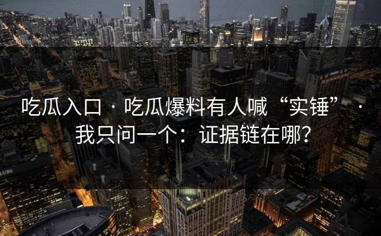 吃瓜入口 · 吃瓜爆料有人喊“实锤” · 我只问一个：证据链在哪？