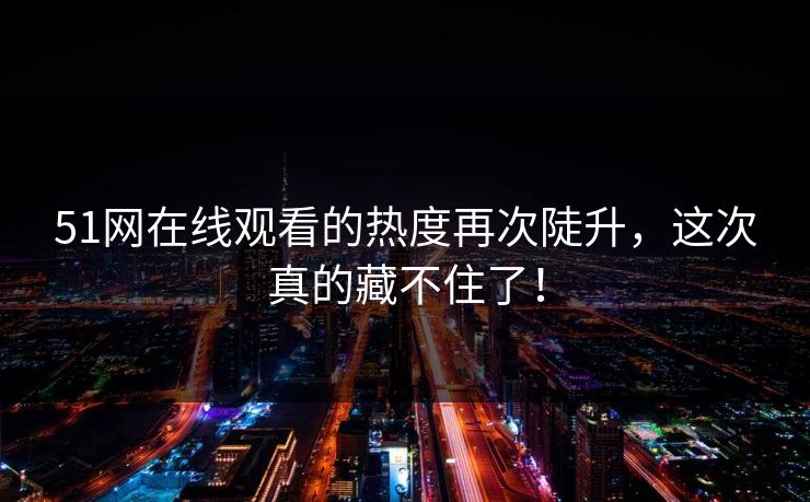 51网在线观看的热度再次陡升，这次真的藏不住了！