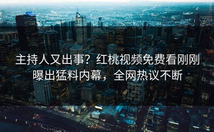 主持人又出事？红桃视频免费看刚刚曝出猛料内幕，全网热议不断