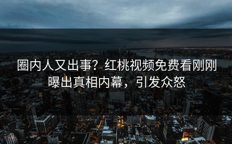 圈内人又出事？红桃视频免费看刚刚曝出真相内幕，引发众怒