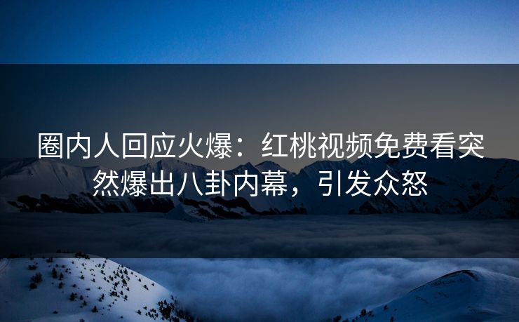 圈内人回应火爆：红桃视频免费看突然爆出八卦内幕，引发众怒