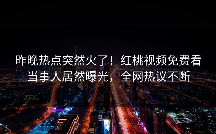 昨晚热点突然火了！红桃视频免费看当事人居然曝光，全网热议不断