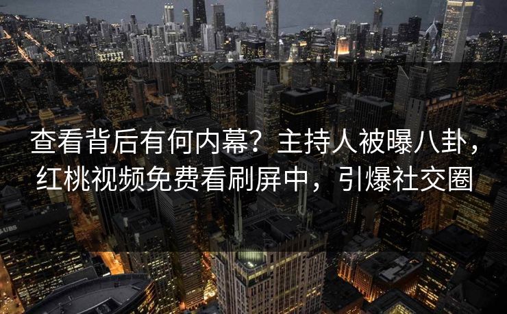 查看背后有何内幕？主持人被曝八卦，红桃视频免费看刷屏中，引爆社交圈