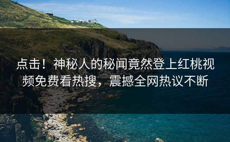 点击！神秘人的秘闻竟然登上红桃视频免费看热搜，震撼全网热议不断