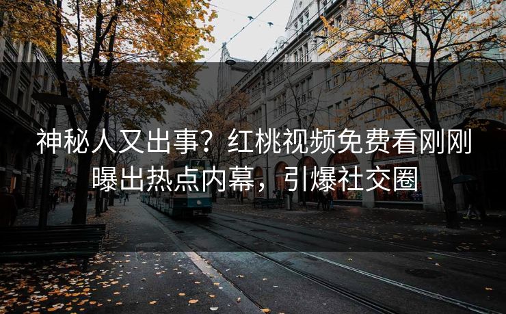 神秘人又出事？红桃视频免费看刚刚曝出热点内幕，引爆社交圈