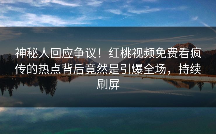 神秘人回应争议！红桃视频免费看疯传的热点背后竟然是引爆全场，持续刷屏