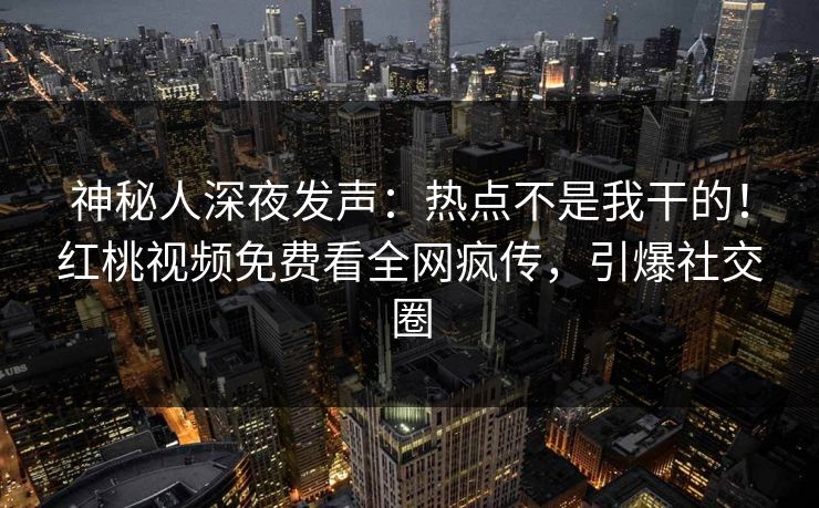 神秘人深夜发声：热点不是我干的！红桃视频免费看全网疯传，引爆社交圈