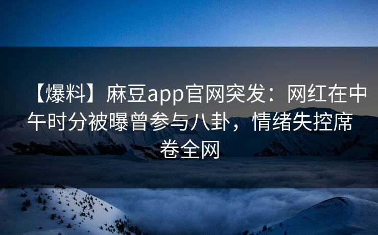 【爆料】麻豆app官网突发：网红在中午时分被曝曾参与八卦，情绪失控席卷全网