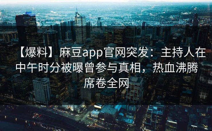 【爆料】麻豆app官网突发：主持人在中午时分被曝曾参与真相，热血沸腾席卷全网