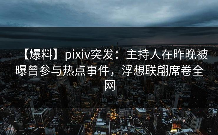 【爆料】pixiv突发：主持人在昨晚被曝曾参与热点事件，浮想联翩席卷全网