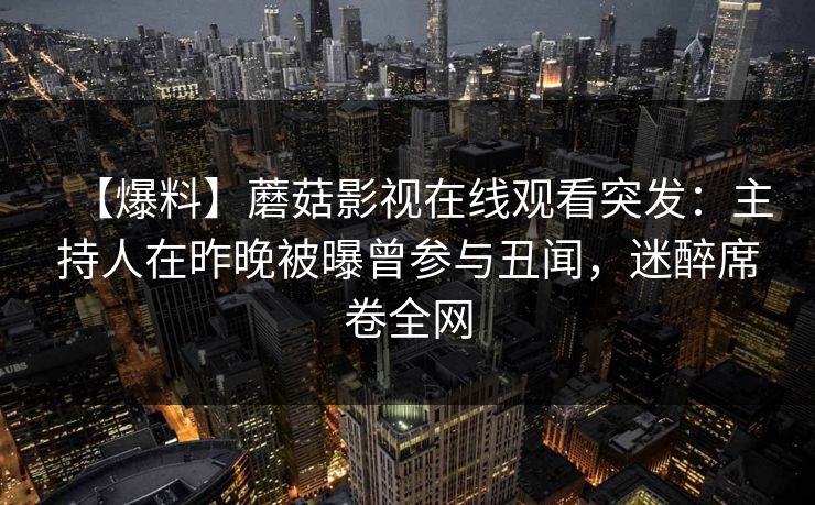 【爆料】蘑菇影视在线观看突发：主持人在昨晚被曝曾参与丑闻，迷醉席卷全网