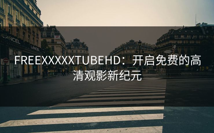 FREEXXXXXTUBEHD：开启免费的高清观影新纪元