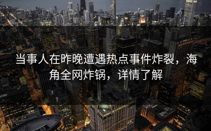 当事人在昨晚遭遇热点事件炸裂，海角全网炸锅，详情了解