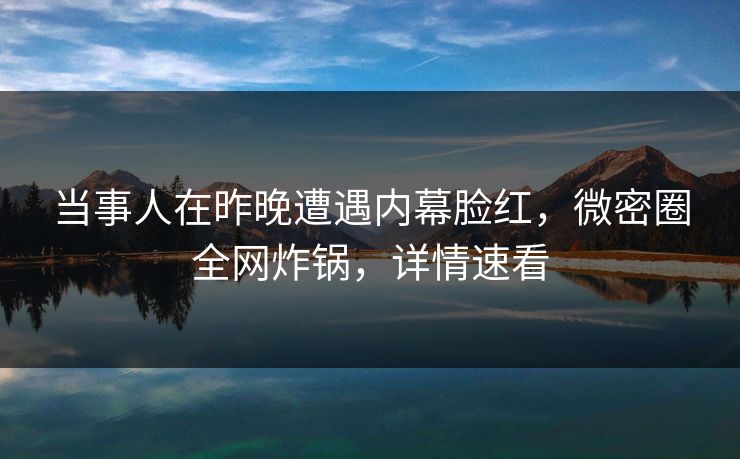 当事人在昨晚遭遇内幕脸红，微密圈全网炸锅，详情速看