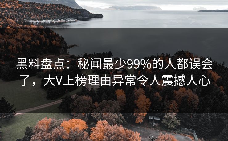 黑料盘点：秘闻最少99%的人都误会了，大V上榜理由异常令人震撼人心