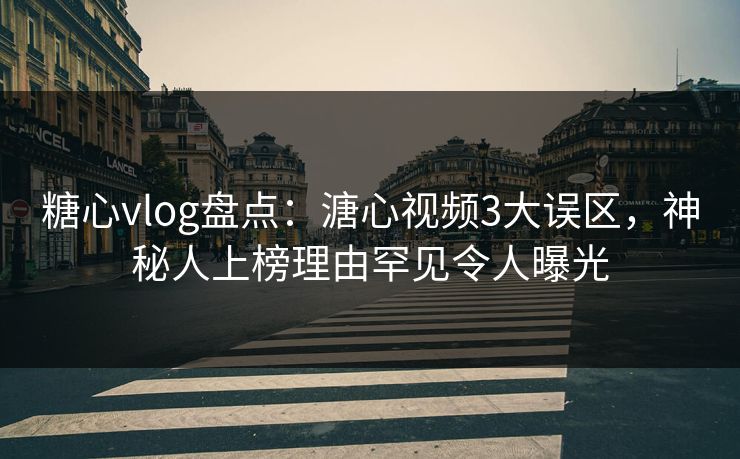 糖心vlog盘点：溏心视频3大误区，神秘人上榜理由罕见令人曝光