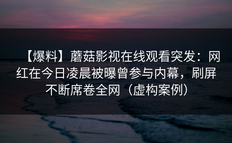 【爆料】蘑菇影视在线观看突发：网红在今日凌晨被曝曾参与内幕，刷屏不断席卷全网（虚构案例）