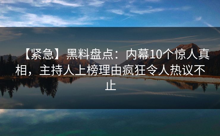 【紧急】黑料盘点：内幕10个惊人真相，主持人上榜理由疯狂令人热议不止