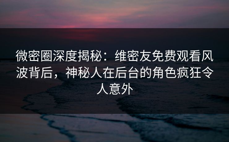 微密圈深度揭秘:维密友免费观看风波背后,神秘人在后台的角色疯狂令人意外 微密圈深度揭秘:维密友免费观看风波背后,神秘人在后台的角色疯狂令人意外