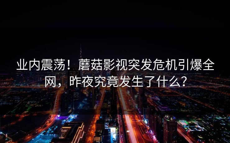 业内震荡！蘑菇影视突发危机引爆全网，昨夜究竟发生了什么？