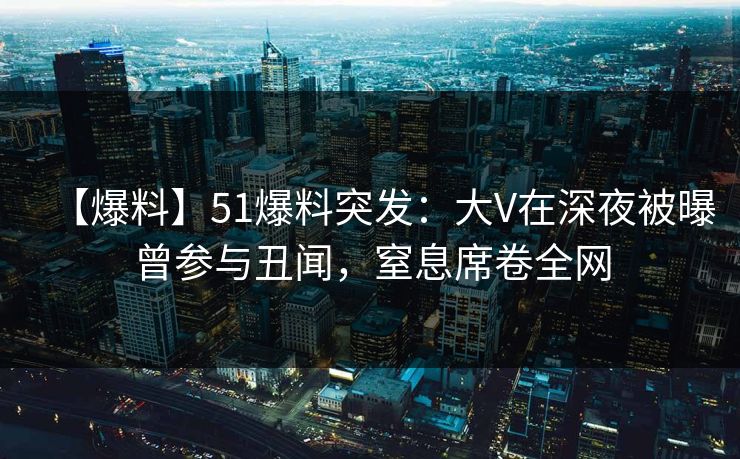 【爆料】51爆料突发:大V在深夜被曝曾参与丑闻,窒息席卷全网 【爆料】51爆料突发:大V在深夜被曝曾参与丑闻,窒息席卷全网